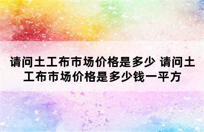 请问土工布市场价格是多少 请问土工布市场价格是多少钱一平方